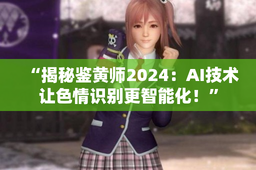 “揭秘鑒黃師2024：AI技術(shù)讓色情識(shí)別更智能化！”