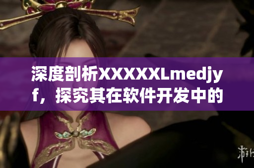 深度剖析XXXXXLmedjyf，探究其在軟件開發(fā)中的應用和優(yōu)勢