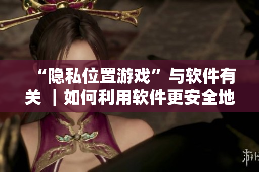 “隱私位置游戲”與軟件有關(guān) ｜如何利用軟件更安全地玩游戲？