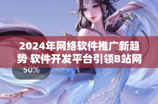 2024年網(wǎng)絡軟件推廣新趨勢 軟件開發(fā)平臺引領B站網(wǎng)站營銷變革