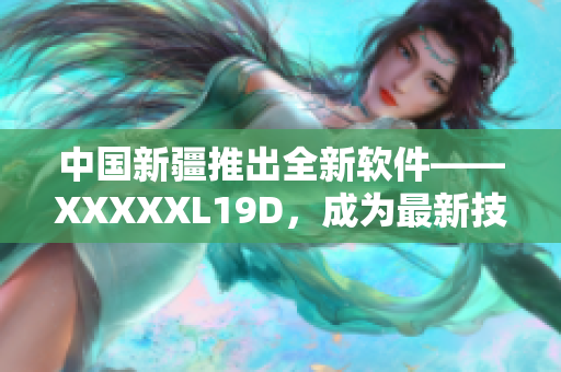 中國新疆推出全新軟件——XXXXXL19D，成為最新技術(shù)引領(lǐng)者