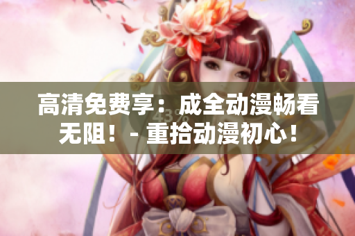 高清免費(fèi)享：成全動(dòng)漫暢看無(wú)阻！- 重拾動(dòng)漫初心！