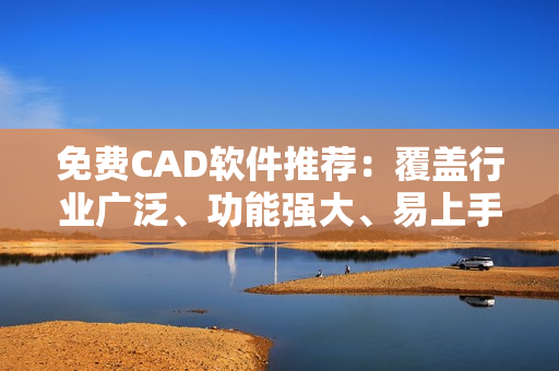 免費(fèi)CAD軟件推薦：覆蓋行業(yè)廣泛、功能強(qiáng)大、易上手!