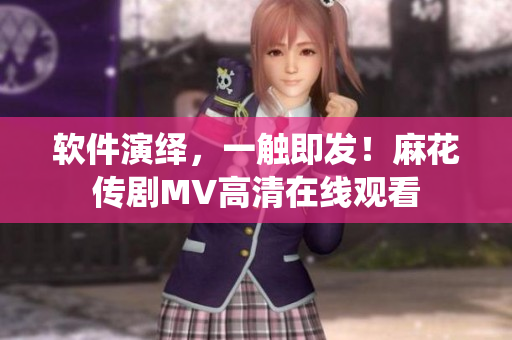 軟件演繹，一觸即發(fā)！麻花傳劇MV高清在線觀看