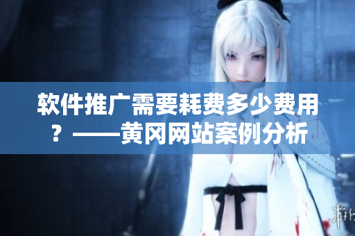 軟件推廣需要耗費(fèi)多少費(fèi)用？——黃岡網(wǎng)站案例分析