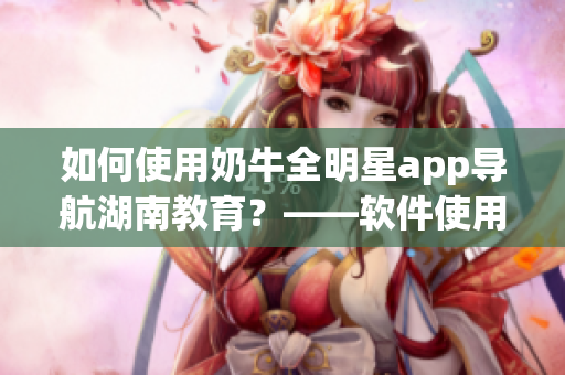 如何使用奶牛全明星app導航湖南教育？——軟件使用指南