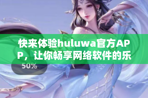 快來體驗huluwa官方APP，讓你暢享網(wǎng)絡(luò)軟件的樂趣!