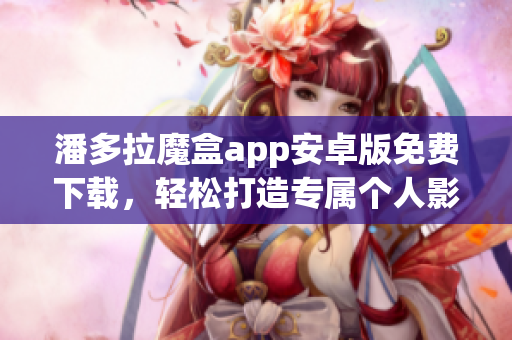 潘多拉魔盒app安卓版免費(fèi)下載，輕松打造專屬個(gè)人影音庫(kù)