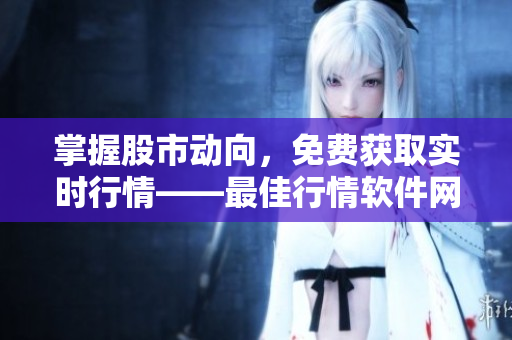 掌握股市動(dòng)向，免費(fèi)獲取實(shí)時(shí)行情——最佳行情軟件網(wǎng)站推薦