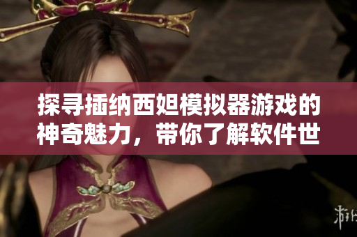 探尋插納西妲模擬器游戲的神奇魅力，帶你了解軟件世界中的冒險(xiǎn)體驗(yàn)