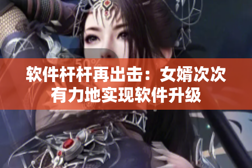 軟件桿桿再出擊：女婿次次有力地實(shí)現(xiàn)軟件升級(jí)