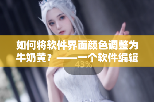 如何將軟件界面顏色調(diào)整為牛奶黃？——一個(gè)軟件編輯的小技巧！