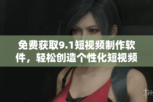 免費獲取9.1短視頻制作軟件，輕松創(chuàng)造個性化短視頻！