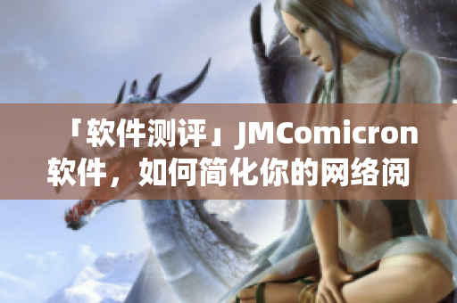 「軟件測(cè)評(píng)」JMComicron軟件，如何簡(jiǎn)化你的網(wǎng)絡(luò)閱讀？