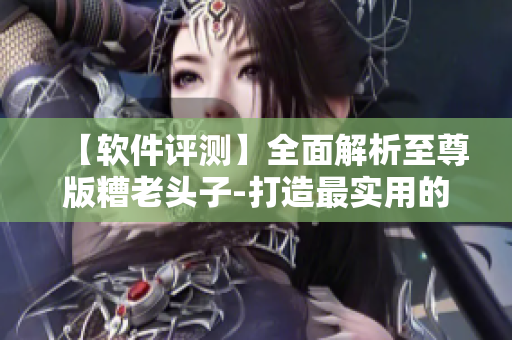 【軟件評(píng)測(cè)】全面解析至尊版糟老頭子-打造最實(shí)用的網(wǎng)絡(luò)工具集合
