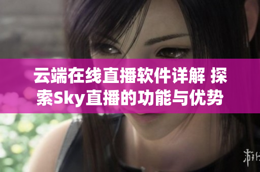 云端在線直播軟件詳解 探索Sky直播的功能與優(yōu)勢