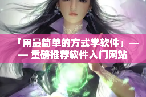 「用最簡單的方式學(xué)軟件」—— 重磅推薦軟件入門網(wǎng)站，助您輕松啟程