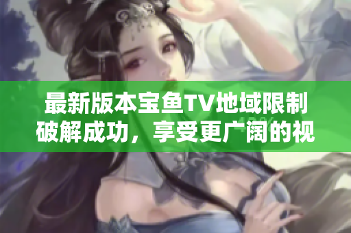最新版本寶魚(yú)TV地域限制破解成功，享受更廣闊的視頻世界