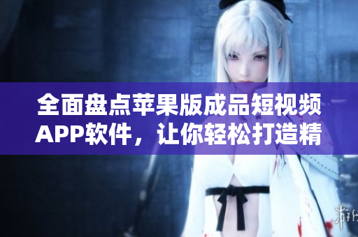 全面盤點(diǎn)蘋果版成品短視頻APP軟件，讓你輕松打造精彩視頻！