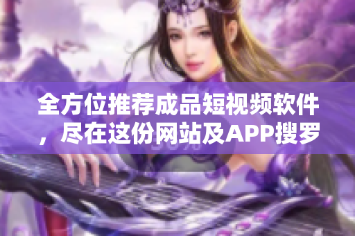 全方位推薦成品短視頻軟件，盡在這份網(wǎng)站及APP搜羅匯總