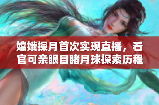 嫦娥探月首次實(shí)現(xiàn)直播，看官可親眼目睹月球探索歷程