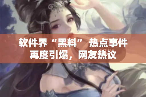 軟件界“黑料” 熱點事件再度引爆，網(wǎng)友熱議