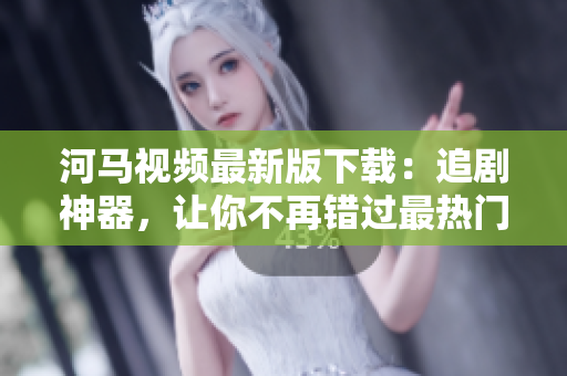 河馬視頻最新版下載：追劇神器，讓你不再錯(cuò)過(guò)最熱門(mén)的軟件！