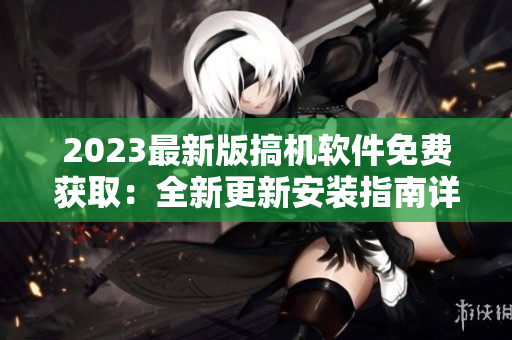 2023最新版搞機(jī)軟件免費(fèi)獲取：全新更新安裝指南詳解