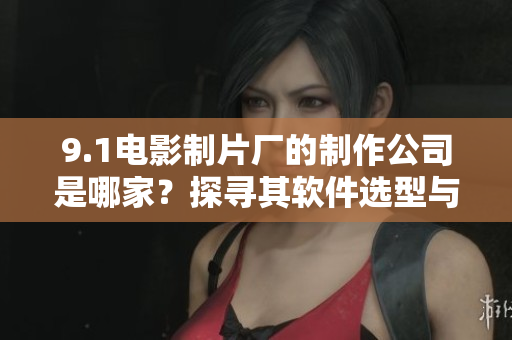 9.1電影制片廠的制作公司是哪家？探尋其軟件選型與開發(fā)模式！