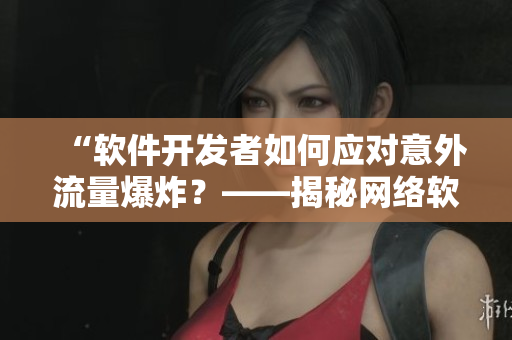 “軟件開(kāi)發(fā)者如何應(yīng)對(duì)意外流量爆炸？——揭秘網(wǎng)絡(luò)軟件流量控制策略”