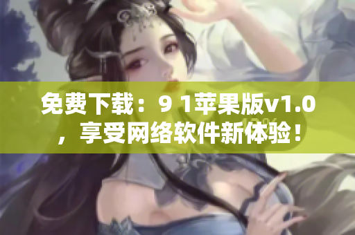 免費(fèi)下載：9 1蘋果版v1.0，享受網(wǎng)絡(luò)軟件新體驗(yàn)！