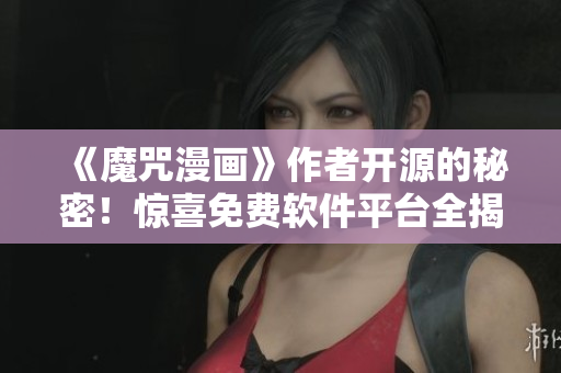 《魔咒漫畫(huà)》作者開(kāi)源的秘密！驚喜免費(fèi)軟件平臺(tái)全揭秘！