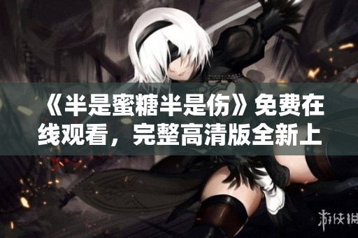 《半是蜜糖半是傷》免費(fèi)在線觀看，完整高清版全新上線！