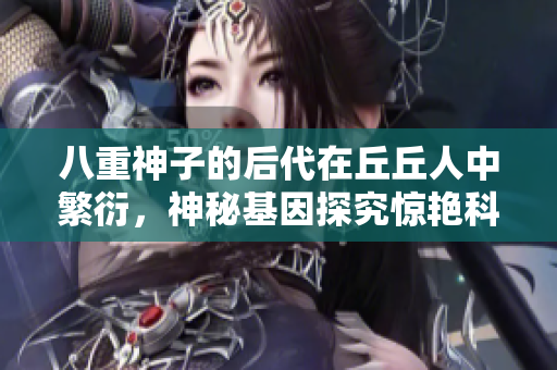 八重神子的后代在丘丘人中繁衍，神秘基因探究驚艷科學(xué)界