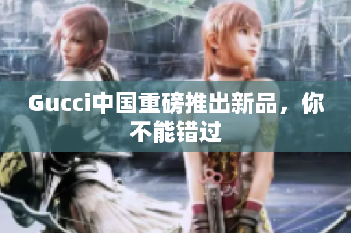 Gucci中國重磅推出新品，你不能錯過