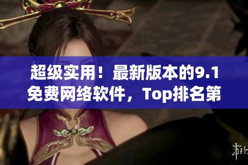 超級實用！最新版本的9.1免費網(wǎng)絡(luò)軟件，Top排名第一！