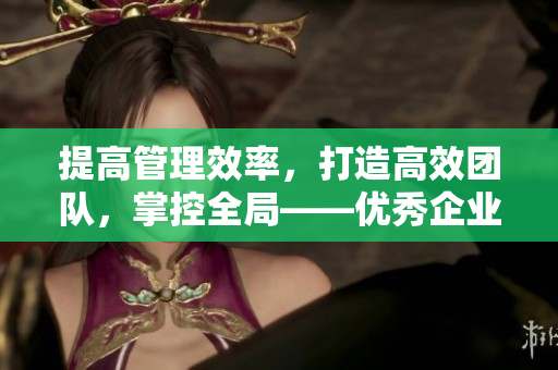 提高管理效率，打造高效團(tuán)隊(duì)，掌控全局——優(yōu)秀企業(yè)必備的CRM軟件