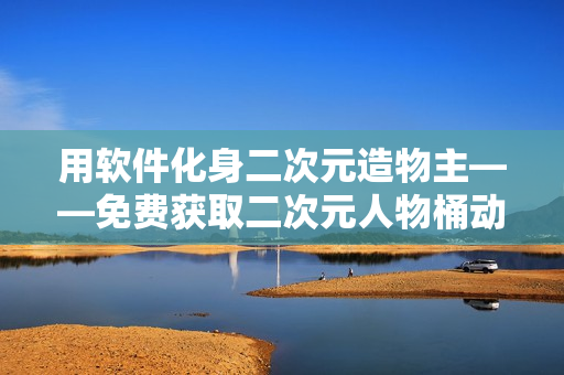 用軟件化身二次元造物主——免費(fèi)獲取二次元人物桶動(dòng)漫角色