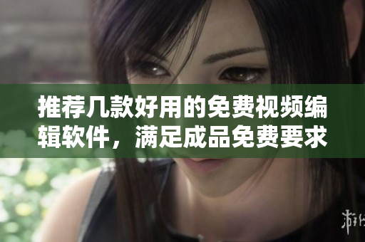 推薦幾款好用的免費視頻編輯軟件，滿足成品免費要求！