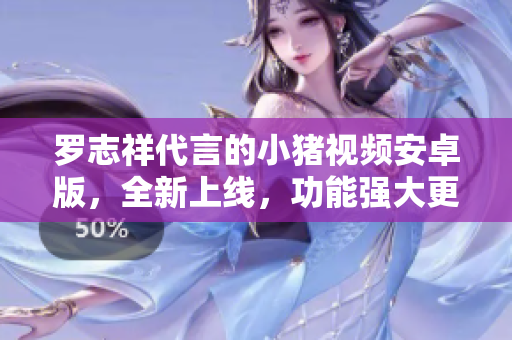 羅志祥代言的小豬視頻安卓版，全新上線，功能強(qiáng)大更流暢