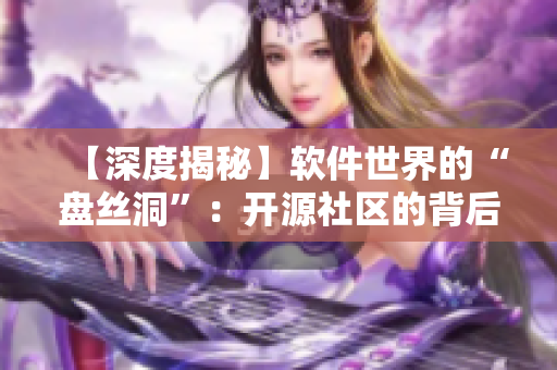 【深度揭秘】軟件世界的“盤絲洞”：開(kāi)源社區(qū)的背后故事