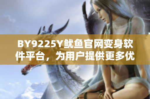 BY9225Y魷魚(yú)官網(wǎng)變身軟件平臺(tái)，為用戶提供更多優(yōu)質(zhì)服務(wù)！