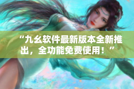 “九幺軟件最新版本全新推出，全功能免費使用！”