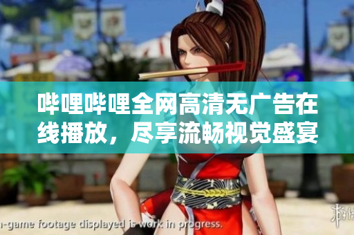 嗶哩嗶哩全網(wǎng)高清無廣告在線播放，盡享流暢視覺盛宴