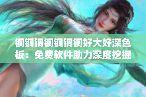 銅銅銅銅銅銅銅好大好深色板：免費(fèi)軟件助力深度挖掘，助您探尋更多獨(dú)特功能