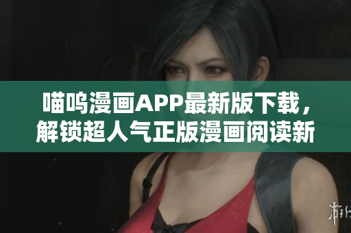 喵嗚漫畫APP最新版下載，解鎖超人氣正版漫畫閱讀新體驗(yàn)！