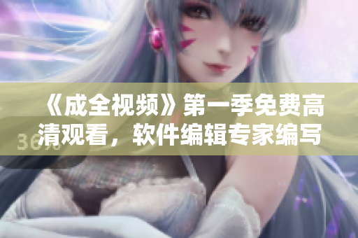 《成全視頻》第一季免費(fèi)高清觀看，軟件編輯專家編寫(xiě)完美軟件指南