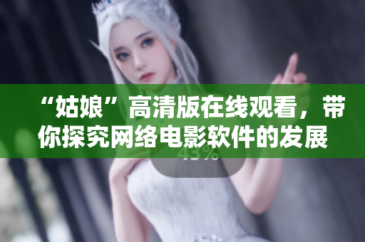 “姑娘”高清版在線觀看，帶你探究網(wǎng)絡(luò)電影軟件的發(fā)展歷程