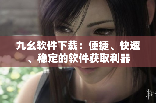九幺軟件下載：便捷、快速、穩(wěn)定的軟件獲取利器