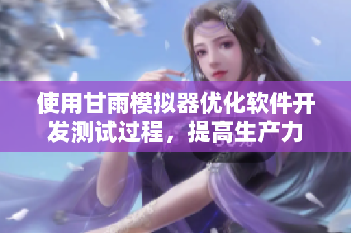 使用甘雨模擬器優(yōu)化軟件開發(fā)測試過程，提高生產(chǎn)力